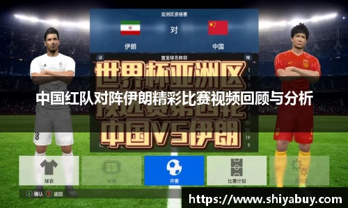 中国红队对阵伊朗精彩比赛视频回顾与分析