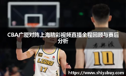 CBA广厦对阵上海精彩视频直播全程回顾与赛后分析