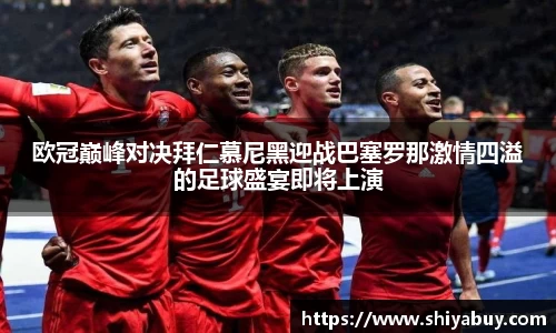 欧冠巅峰对决拜仁慕尼黑迎战巴塞罗那激情四溢的足球盛宴即将上演